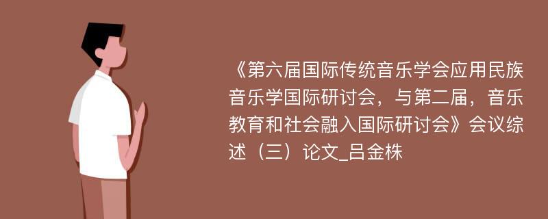 《第六届国际传统音乐学会应用民族音乐学国际研讨会，与第二届，音乐教育和社会融入国际研讨会》会议综述（三）论文_吕金株