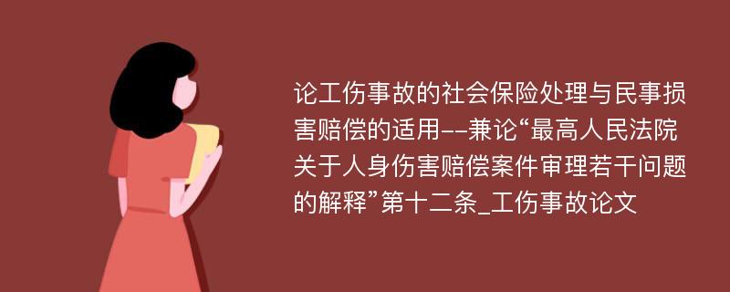 论工伤事故的社会保险处理与民事损害赔偿的适用--兼论“最高人民法院关于人身伤害赔偿案件审理若干问题的解释”第十二条_工伤事故论文