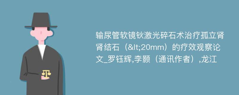 输尿管软镜钬激光碎石术治疗孤立肾肾结石（<20mm）的疗效观察论文_罗钰辉,李颢（通讯作者）,龙江