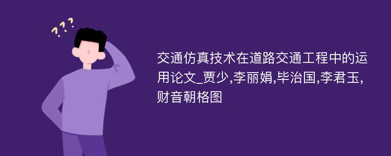 交通仿真技术在道路交通工程中的运用论文_贾少,李丽娟,毕治国,李君玉,财音朝格图