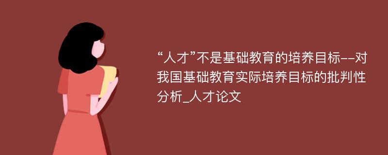 “人才”不是基础教育的培养目标--对我国基础教育实际培养目标的批判性分析_人才论文