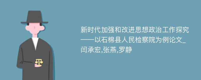 新时代加强和改进思想政治工作探究——以石棉县人民检察院为例论文_闫承宏,张燕,罗静