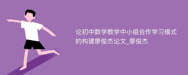 论初中数学教学中小组合作学习模式的构建廖俊杰论文_廖俊杰