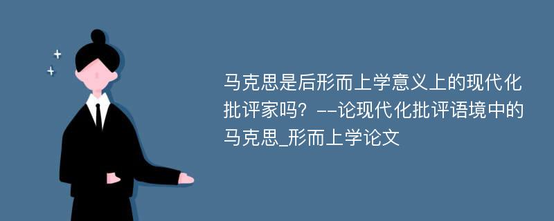 马克思是后形而上学意义上的现代化批评家吗？--论现代化批评语境中的马克思_形而上学论文