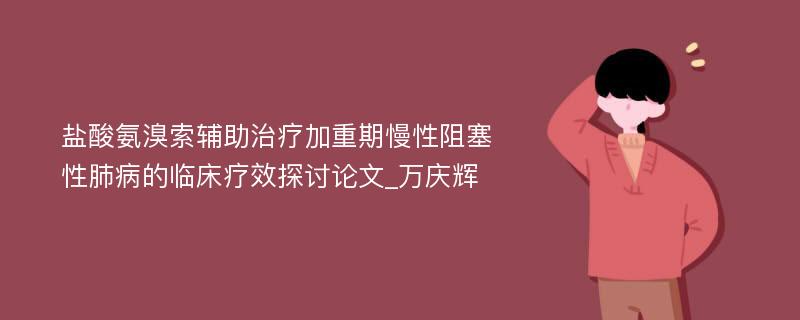 盐酸氨溴索辅助治疗加重期慢性阻塞性肺病的临床疗效探讨论文_万庆辉