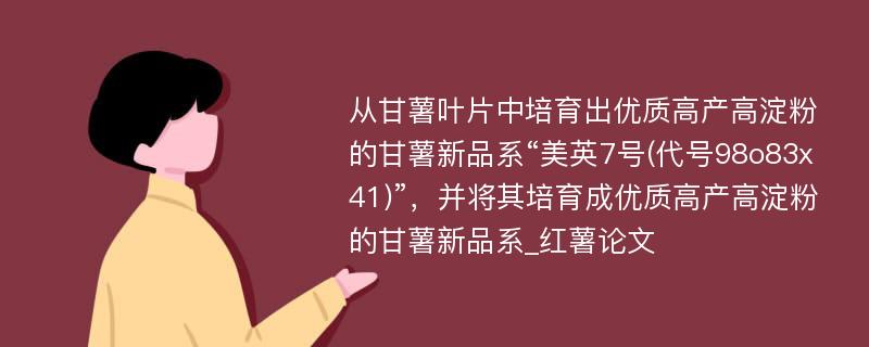 从甘薯叶片中培育出优质高产高淀粉的甘薯新品系“美英7号(代号98o83x41)”，并将其培育成优质高产高淀粉的甘薯新品系_红薯论文