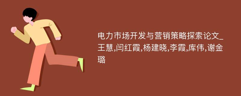 电力市场开发与营销策略探索论文_王慧,闫红霞,杨建晓,李霞,库伟,谢金璐