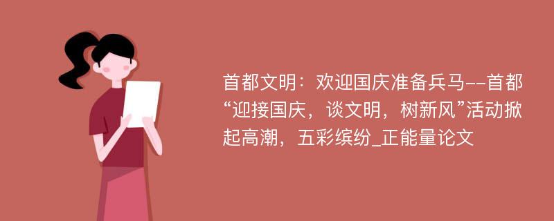 首都文明：欢迎国庆准备兵马--首都“迎接国庆，谈文明，树新风”活动掀起高潮，五彩缤纷_正能量论文