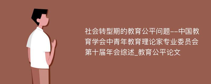 社会转型期的教育公平问题--中国教育学会中青年教育理论家专业委员会第十届年会综述_教育公平论文