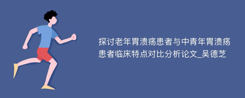 探讨老年胃溃疡患者与中青年胃溃疡患者临床特点对比分析论文_吴德芝