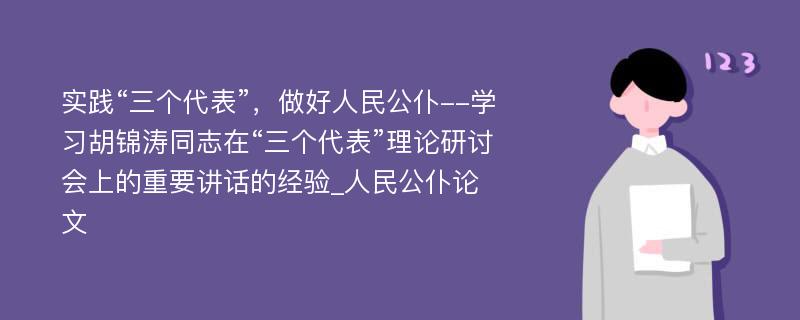 实践“三个代表”，做好人民公仆--学习胡锦涛同志在“三个代表”理论研讨会上的重要讲话的经验_人民公仆论文