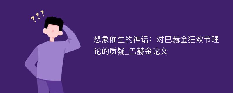 想象催生的神话：对巴赫金狂欢节理论的质疑_巴赫金论文