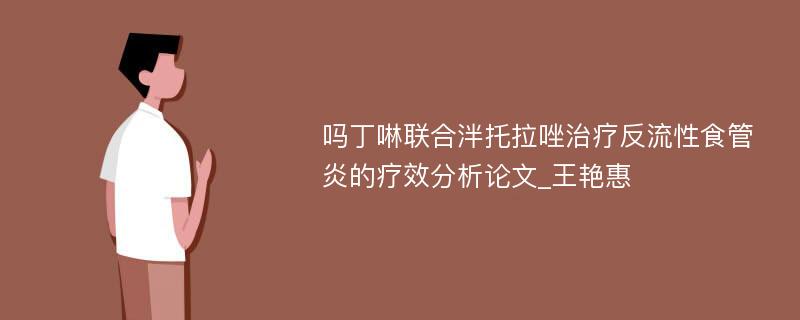 吗丁啉联合泮托拉唑治疗反流性食管炎的疗效分析论文_王艳惠