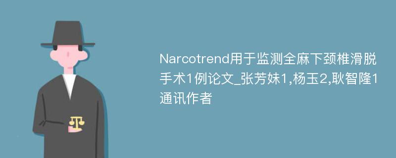 Narcotrend用于监测全麻下颈椎滑脱手术1例论文_张芳妹1,杨玉2,耿智隆1通讯作者