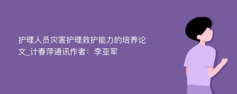 护理人员灾害护理救护能力的培养论文_计春萍通讯作者：李亚军