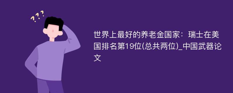 世界上最好的养老金国家：瑞士在美国排名第19位(总共两位)_中国武器论文