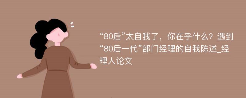 “80后”太自我了，你在乎什么？遇到“80后一代”部门经理的自我陈述_经理人论文