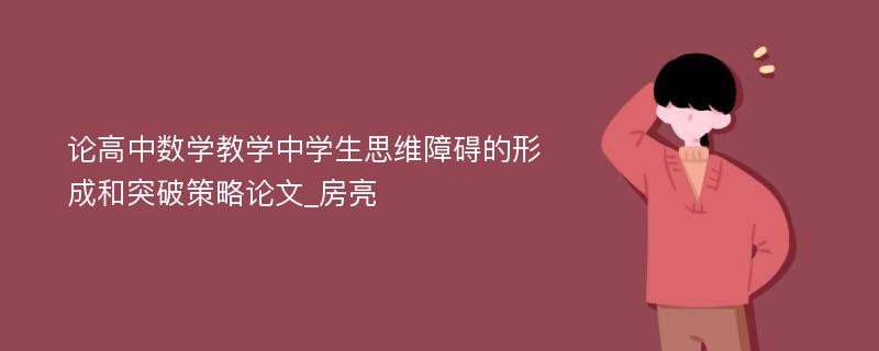 论高中数学教学中学生思维障碍的形成和突破策略论文_房亮