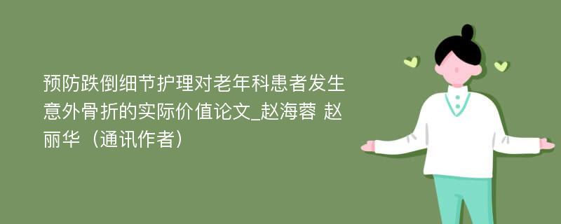 预防跌倒细节护理对老年科患者发生意外骨折的实际价值论文_赵海蓉 赵丽华（通讯作者）