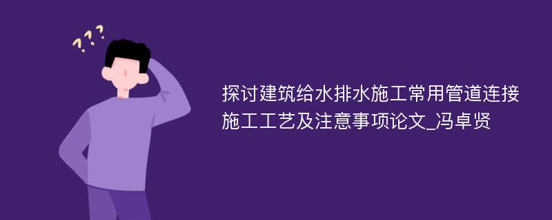 探讨建筑给水排水施工常用管道连接施工工艺及注意事项论文_冯卓贤