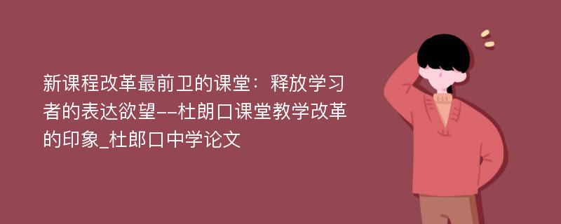 新课程改革最前卫的课堂：释放学习者的表达欲望--杜朗口课堂教学改革的印象_杜郎口中学论文