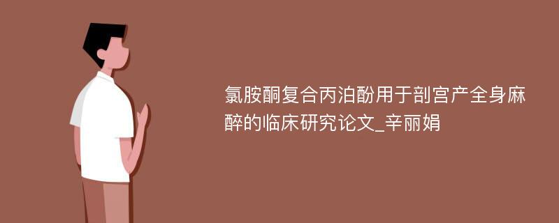 氯胺酮复合丙泊酚用于剖宫产全身麻醉的临床研究论文_辛丽娟