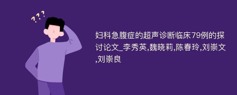 妇科急腹症的超声诊断临床79例的探讨论文_李秀英,魏晓莉,陈春玲,刘崇文,刘崇良