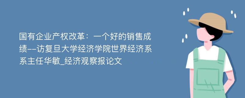 国有企业产权改革：一个好的销售成绩--访复旦大学经济学院世界经济系系主任华敏_经济观察报论文