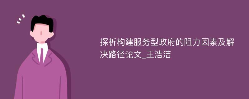 探析构建服务型政府的阻力因素及解决路径论文_王浩洁