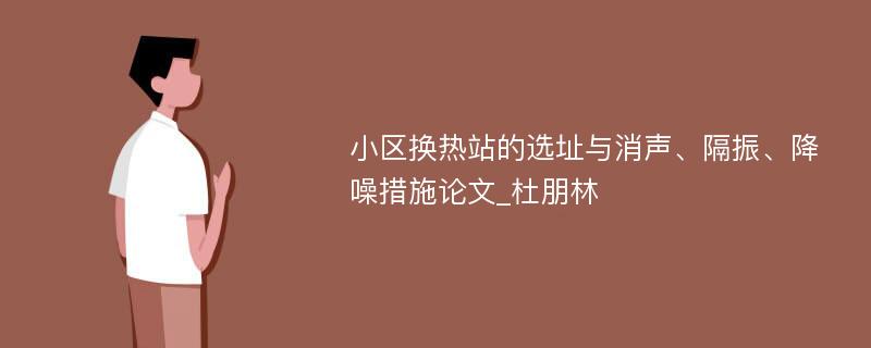 小区换热站的选址与消声、隔振、降噪措施论文_杜朋林