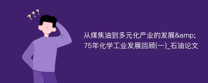 从煤焦油到多元化产业的发展&75年化学工业发展回顾(一)_石油论文