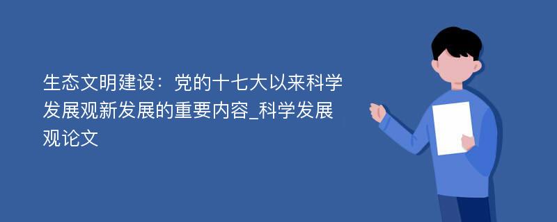 生态文明建设：党的十七大以来科学发展观新发展的重要内容_科学发展观论文