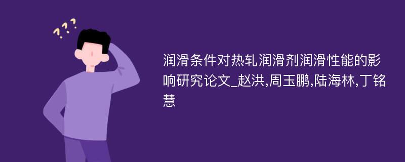 润滑条件对热轧润滑剂润滑性能的影响研究论文_赵洪,周玉鹏,陆海林,丁铭慧