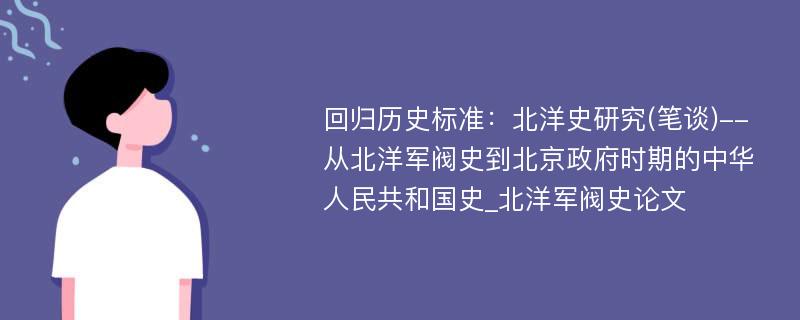 回归历史标准：北洋史研究(笔谈)--从北洋军阀史到北京政府时期的中华人民共和国史_北洋军阀史论文