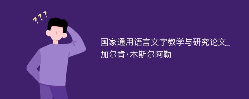 国家通用语言文字教学与研究论文_加尔肯·木斯尔阿勒