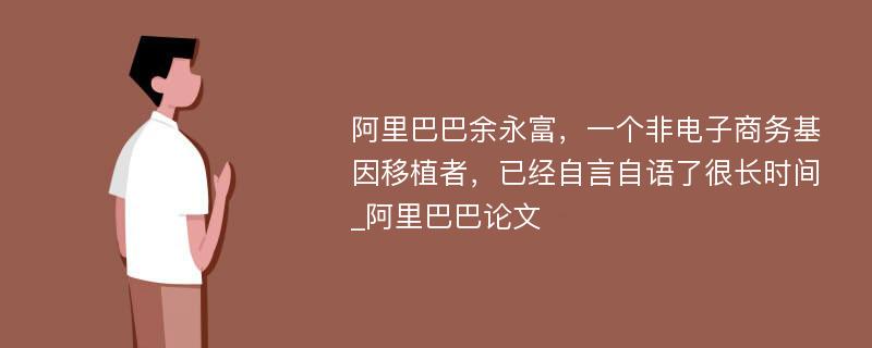 阿里巴巴余永富，一个非电子商务基因移植者，已经自言自语了很长时间_阿里巴巴论文