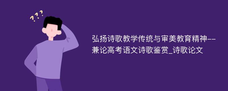 弘扬诗歌教学传统与审美教育精神--兼论高考语文诗歌鉴赏_诗歌论文