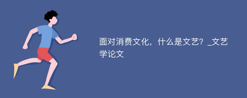 面对消费文化，什么是文艺？_文艺学论文