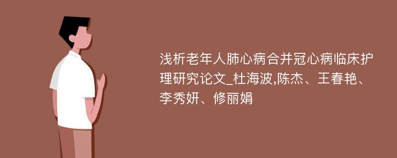 浅析老年人肺心病合并冠心病临床护理研究论文_杜海波,陈杰、王春艳、李秀妍、修丽娟