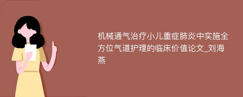 机械通气治疗小儿重症肺炎中实施全方位气道护理的临床价值论文_刘海燕