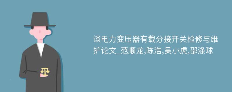 谈电力变压器有载分接开关检修与维护论文_范顺龙,陈浩,吴小虎,邵涤球