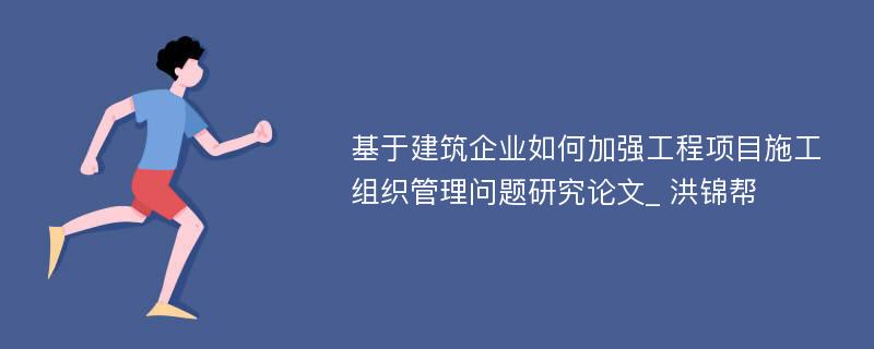 基于建筑企业如何加强工程项目施工组织管理问题研究论文_ 洪锦帮