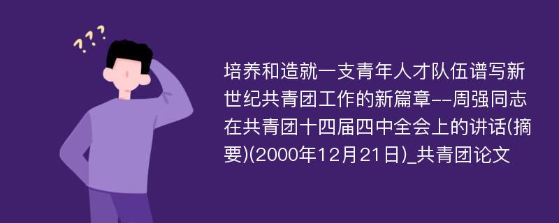 培养和造就一支青年人才队伍谱写新世纪共青团工作的新篇章--周强同志在共青团十四届四中全会上的讲话(摘要)(2000年12月21日)_共青团论文