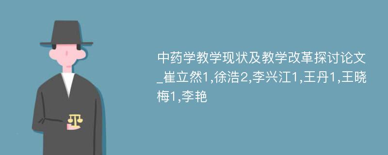 中药学教学现状及教学改革探讨论文_崔立然1,徐浩2,李兴江1,王丹1,王晓梅1,李艳