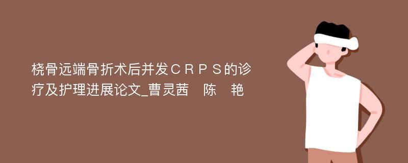 桡骨远端骨折术后并发ＣＲＰＳ的诊疗及护理进展论文_曹灵茜　陈　艳