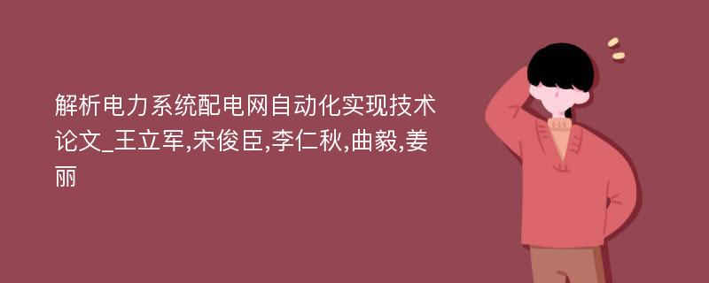 解析电力系统配电网自动化实现技术论文_王立军,宋俊臣,李仁秋,曲毅,姜丽