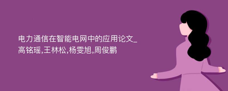 电力通信在智能电网中的应用论文_高铭瑶,王林松,杨雯旭,周俊鹏