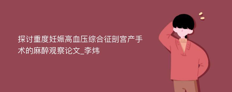 探讨重度妊娠高血压综合征剖宫产手术的麻醉观察论文_李炜