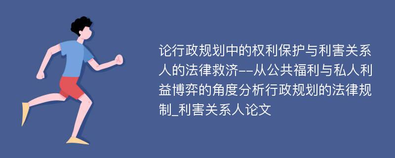 论行政规划中的权利保护与利害关系人的法律救济--从公共福利与私人利益博弈的角度分析行政规划的法律规制_利害关系人论文