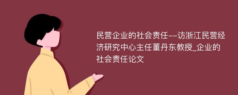 民营企业的社会责任--访浙江民营经济研究中心主任董丹东教授_企业的社会责任论文